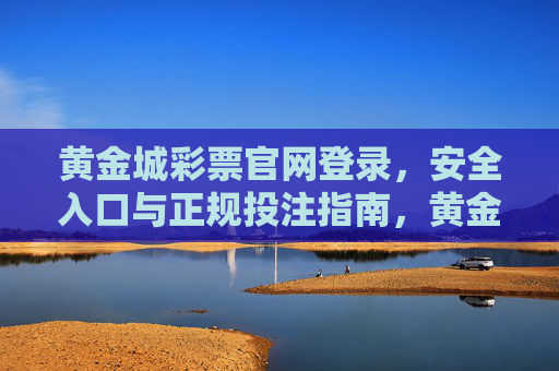 黄金城彩票官网登录，安全入口与正规投注指南，黄金城彩票官网登录，安全入口与正规投注指南