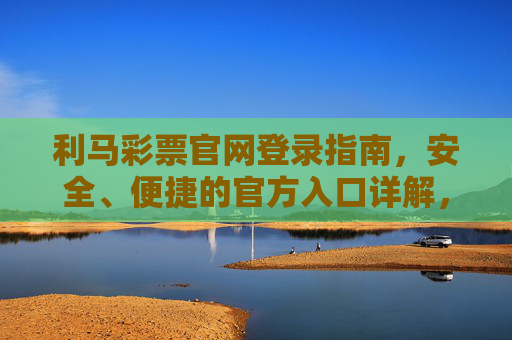利马彩票官网登录指南，安全、便捷的官方入口详解，利马彩票官网登录指南，安全便捷官方入口详解