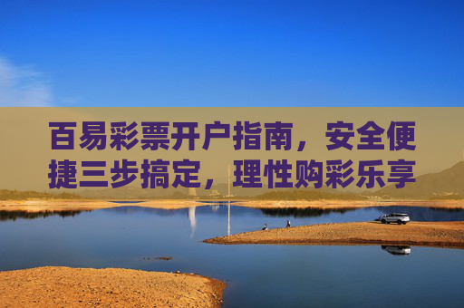 百易彩票开户指南，安全便捷三步搞定，理性购彩乐享公益，百易彩票开户指南，安全便捷三步搞定，理性购彩乐享公益