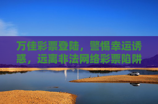 万佳彩票登陆,警惕幸运诱惑,远离非法网络彩票陷阱,警惕万佳彩票登陆诱惑,远离非法网络彩票陷阱 万佳彩票登陆,警惕幸运诱惑,远离非法网络彩票陷阱,警惕万佳彩票登陆诱惑,远离非法网络彩票陷阱