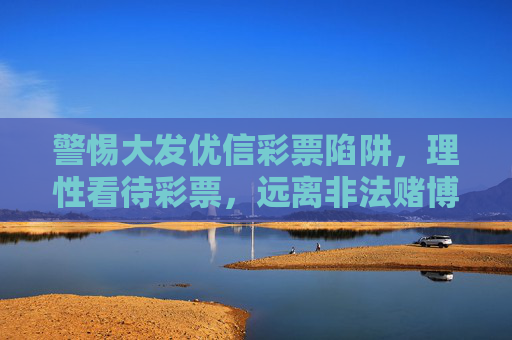 警惕大发优信彩票陷阱,理性看待彩票,远离非法赌博,警惕大发优信彩票陷阱,理性看待远离非法赌博 警惕大发优信彩票陷阱,理性看待彩票,远离非法赌博,警惕大发优信彩票陷阱,理性看待远离非法赌博