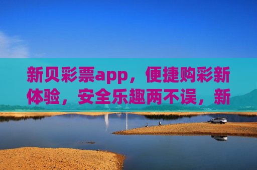 新贝彩票app，便捷购彩新体验，安全乐趣两不误，新贝彩票app，便捷购彩新体验，安全乐趣两不误