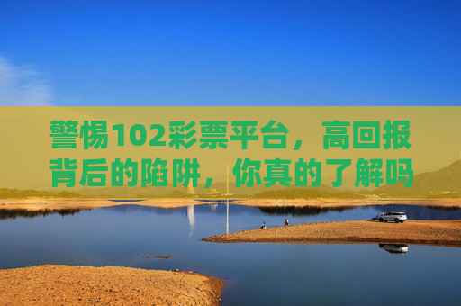 警惕102彩票平台,高回报背后的陷阱,你真的了解吗?警惕102彩票平台,高回报背后的陷阱,你真的看清了吗? 警惕102彩票平台,高回报背后的陷阱,你真的了解吗?警惕102彩票平台,高回报背后的陷阱,你真的看清了吗?