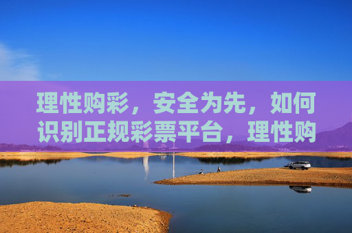 理性购彩，安全为先，如何识别正规彩票平台，理性购彩 安全为先，识别正规彩票平台指南