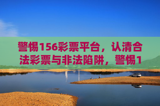 警惕156彩票平台,认清合法彩票与非法陷阱,警惕156彩票平台,认清合法彩票与非法陷阱 警惕156彩票平台,认清合法彩票与非法陷阱,警惕156彩票平台,认清合法彩票与非法陷阱