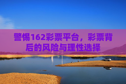 警惕162彩票平台,彩票背后的风险与理性选择 警惕162彩票平台,彩票背后的风险与理性选择