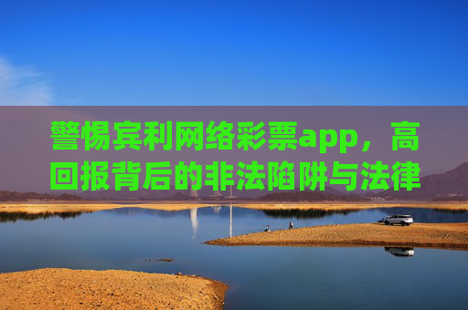 警惕宾利网络彩票app,高回报背后的非法陷阱与法律风险,警惕宾利网络彩票app,高回报诱惑下的非法陷阱与法律风险 警惕宾利网络彩票app,高回报背后的非法陷阱与法律风险,警惕宾利网络彩票app,高回报诱惑下的非法陷阱与法律风险