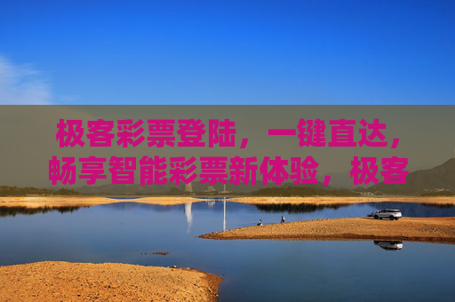 极客彩票登陆,一键直达,畅享智能彩票新体验,极客彩票登陆,一键直达,畅享智能新体验 极客彩票登陆,一键直达,畅享智能彩票新体验,极客彩票登陆,一键直达,畅享智能新体验