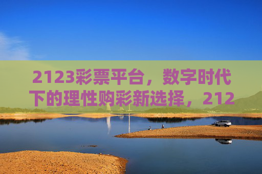 2123彩票平台,数字时代下的理性购彩新选择,2123彩票平台,数字时代的理性购彩新选择 2123彩票平台,数字时代下的理性购彩新选择,2123彩票平台,数字时代的理性购彩新选择