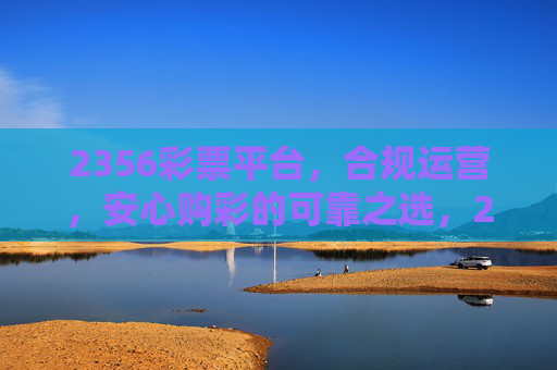 2356彩票平台,合规运营,安心购彩的可靠之选,2356彩票平台,合规运营,安心购彩的可靠之选 2356彩票平台,合规运营,安心购彩的可靠之选,2356彩票平台,合规运营,安心购彩的可靠之选