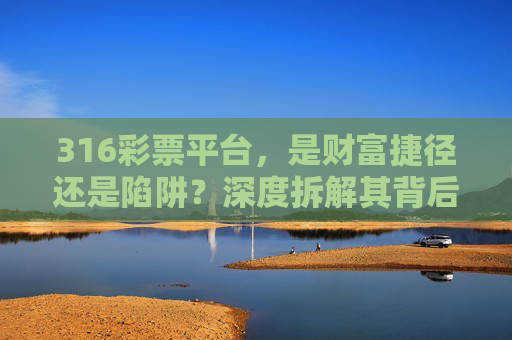 316彩票平台,是财富捷径还是陷阱?深度拆解其背后的风险与真相,316彩票平台,财富捷径还是陷阱?深度拆解风险与真相 316彩票平台,是财富捷径还是陷阱?深度拆解其背后的风险与真相,316彩票平台,财富捷径还是陷阱?深度拆解风险与真相
