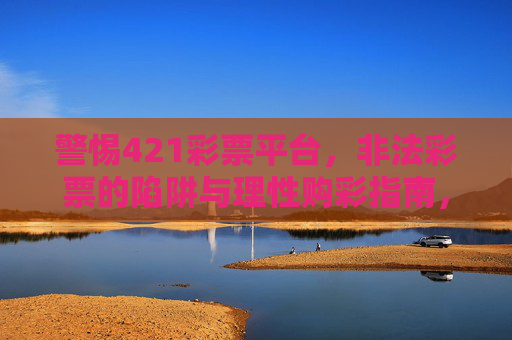 警惕421彩票平台,非法彩票的陷阱与理性购彩指南,警惕421彩票平台,非法彩票陷阱与理性购彩指南 警惕421彩票平台,非法彩票的陷阱与理性购彩指南,警惕421彩票平台,非法彩票陷阱与理性购彩指南