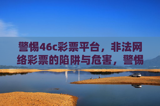警惕46c彩票平台,非法网络彩票的陷阱与危害,警惕46c彩票平台,非法网络彩票的陷阱与危害 警惕46c彩票平台,非法网络彩票的陷阱与危害,警惕46c彩票平台,非法网络彩票的陷阱与危害