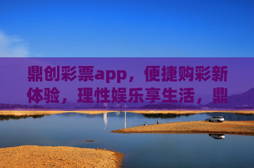 鼎创彩票app,便捷购彩新体验,理性娱乐享生活,鼎创彩票,便捷购彩新体验,理性娱乐享生活 鼎创彩票app,便捷购彩新体验,理性娱乐享生活,鼎创彩票,便捷购彩新体验,理性娱乐享生活