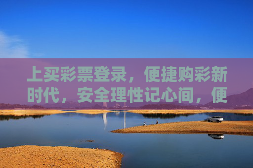 上买彩票登录,便捷购彩新时代,安全理性记心间,便捷购彩新时代,安全理性记心间 上买彩票登录,便捷购彩新时代,安全理性记心间,便捷购彩新时代,安全理性记心间