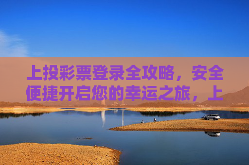 上投彩票登录全攻略,安全便捷开启您的幸运之旅,上投彩票登录全攻略,安全便捷开启幸运之旅 上投彩票登录全攻略,安全便捷开启您的幸运之旅,上投彩票登录全攻略,安全便捷开启幸运之旅