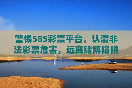 警惕585彩票平台,认清非法彩票危害,远离赌博陷阱,警惕585彩票平台,认清非法彩票危害,远离赌博陷阱 警惕585彩票平台,认清非法彩票危害,远离赌博陷阱,警惕585彩票平台,认清非法彩票危害,远离赌博陷阱