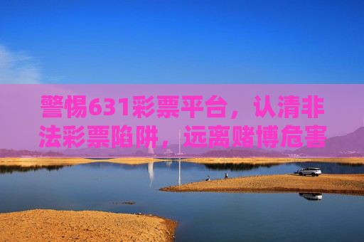 警惕631彩票平台,认清非法彩票陷阱,远离赌博危害,警惕631彩票平台,认清非法彩票陷阱,远离赌博危害 警惕631彩票平台,认清非法彩票陷阱,远离赌博危害,警惕631彩票平台,认清非法彩票陷阱,远离赌博危害