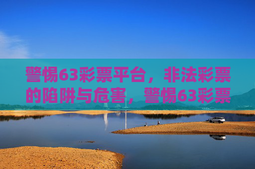 警惕63彩票平台,非法彩票的陷阱与危害,警惕63彩票平台,非法彩票的陷阱与危害 警惕63彩票平台,非法彩票的陷阱与危害,警惕63彩票平台,非法彩票的陷阱与危害