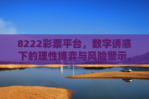 8222彩票平台,数字诱惑下的理性博弈与风险警示,8222彩票平台,数字诱惑下的理性博弈与风险警示 8222彩票平台,数字诱惑下的理性博弈与风险警示,8222彩票平台,数字诱惑下的理性博弈与风险警示