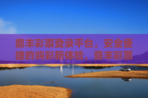 鼎丰彩票登录平台,安全便捷的购彩新体验,鼎丰彩票登录平台,安全便捷购彩新体验 鼎丰彩票登录平台,安全便捷的购彩新体验,鼎丰彩票登录平台,安全便捷购彩新体验