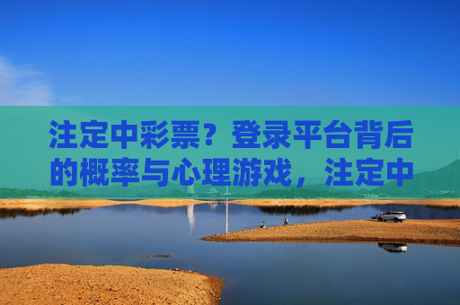 注定中彩票?登录平台背后的概率与心理游戏,注定中彩票?平台背后的概率迷局与心理游戏 注定中彩票?登录平台背后的概率与心理游戏,注定中彩票?平台背后的概率迷局与心理游戏