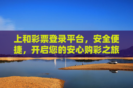 上和彩票登录平台,安全便捷,开启您的安心购彩之旅,上和彩票,安全便捷,安心购彩之旅 上和彩票登录平台,安全便捷,开启您的安心购彩之旅,上和彩票,安全便捷,安心购彩之旅