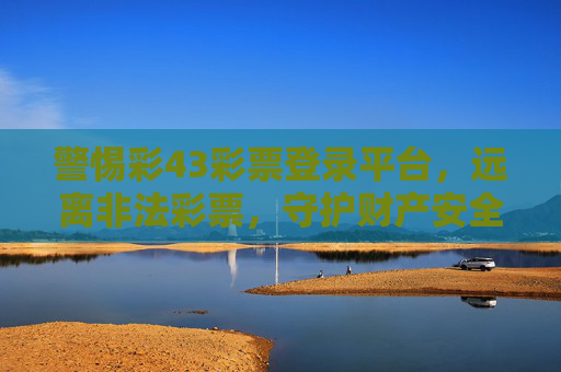 警惕彩43彩票登录平台,远离非法彩票,守护财产安全,警惕彩43彩票登录平台,远离非法彩票守护财产安全 警惕彩43彩票登录平台,远离非法彩票,守护财产安全,警惕彩43彩票登录平台,远离非法彩票守护财产安全