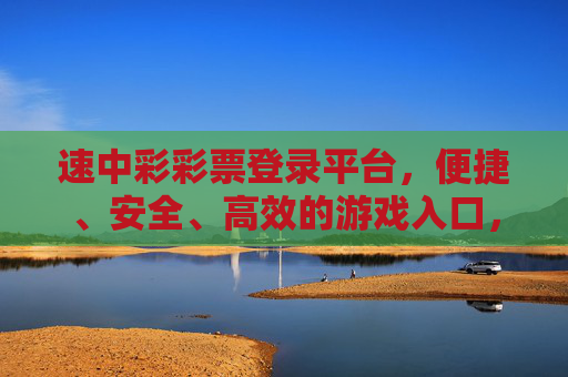 速中彩彩票登录平台,便捷、安全、高效的游戏入口,速中彩彩票登录平台,便捷安全高效的游戏入口 速中彩彩票登录平台,便捷、安全、高效的游戏入口,速中彩彩票登录平台,便捷安全高效的游戏入口