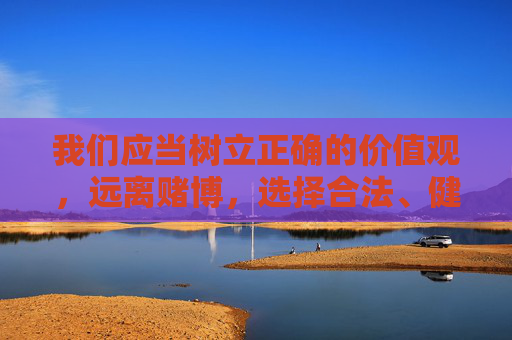 我们应当树立正确的价值观,远离赌博,选择合法、健康的娱乐方式。同时,要提高警惕,保护个人信息,切勿轻信任何赌博广告,避免上当受骗。如发现赌博线索,应及时向公安机关举报,共同维护良好的社会秩序,远离赌博,维护良好社会秩序 我们应当树立正确的价值观,远离赌博,选择合法、健康的娱乐方式。同时,要提高警惕,保护个人信息,切勿轻信任何赌博广告,避免上当受骗。如发现赌博线索,应及时向公安机关举报,共同维护良好的社会秩序,远离赌博,维护良好社会秩序