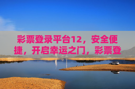 彩票登录平台12,安全便捷,开启幸运之门,彩票登录平台12,安全便捷开启幸运之门 彩票登录平台12,安全便捷,开启幸运之门,彩票登录平台12,安全便捷开启幸运之门
