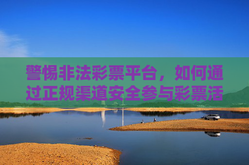 警惕非法彩票平台,如何通过正规渠道安全参与彩票活动,警惕非法彩票平台,安全参与选正规渠道 警惕非法彩票平台,如何通过正规渠道安全参与彩票活动,警惕非法彩票平台,安全参与选正规渠道