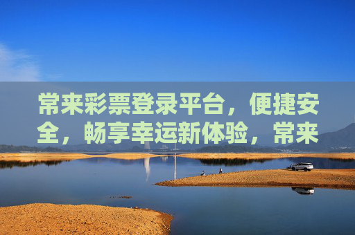 常来彩票登录平台,便捷安全,畅享幸运新体验,常来彩票,便捷安全登录,畅享幸运新体验 常来彩票登录平台,便捷安全,畅享幸运新体验,常来彩票,便捷安全登录,畅享幸运新体验