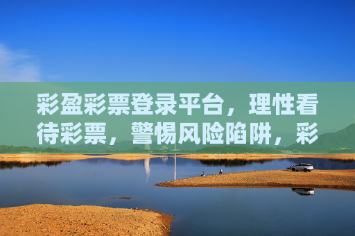 彩盈彩票登录平台,理性看待彩票,警惕风险陷阱,彩盈彩票平台,理性购彩,警惕风险 彩盈彩票登录平台,理性看待彩票,警惕风险陷阱,彩盈彩票平台,理性购彩,警惕风险