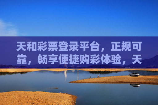 天和彩票登录平台,正规可靠,畅享便捷购彩体验,天和彩票登录平台,正规可靠,畅享便捷购彩体验 天和彩票登录平台,正规可靠,畅享便捷购彩体验,天和彩票登录平台,正规可靠,畅享便捷购彩体验