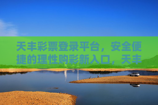 天丰彩票登录平台，安全便捷的理性购彩新入口，天丰彩票登录平台，安全便捷的理性购彩新入口