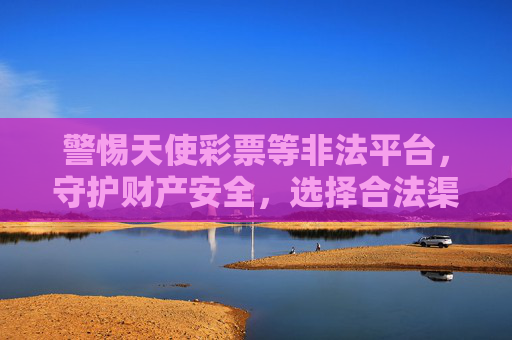 警惕天使彩票等非法平台,守护财产安全,选择合法渠道,警惕非法彩票平台,守护财产安全,选择合法渠道 警惕天使彩票等非法平台,守护财产安全,选择合法渠道,警惕非法彩票平台,守护财产安全,选择合法渠道
