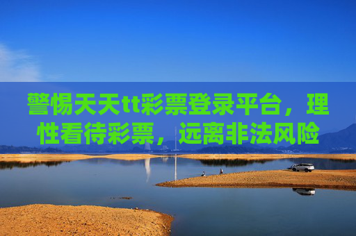 警惕天天tt彩票登录平台,理性看待彩票,远离非法风险,警惕天天tt彩票平台,理性购彩远离非法风险 警惕天天tt彩票登录平台,理性看待彩票,远离非法风险,警惕天天tt彩票平台,理性购彩远离非法风险