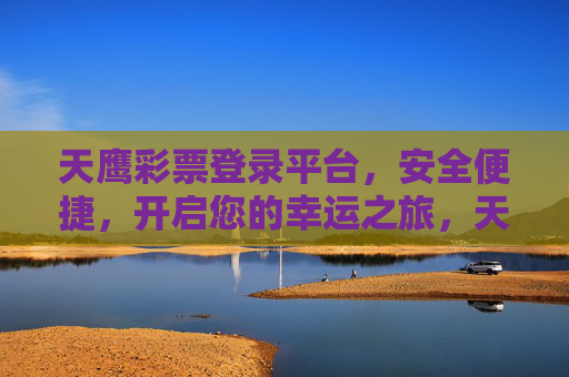 天鹰彩票登录平台,安全便捷,开启您的幸运之旅,天鹰彩票登录平台,安全便捷,开启幸运之旅 天鹰彩票登录平台,安全便捷,开启您的幸运之旅,天鹰彩票登录平台,安全便捷,开启幸运之旅