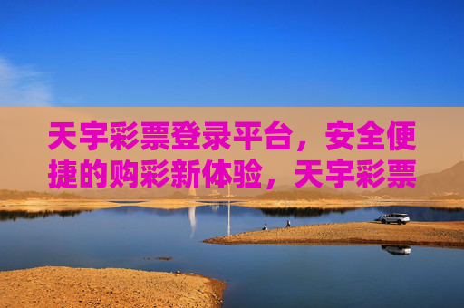 天宇彩票登录平台,安全便捷的购彩新体验,天宇彩票登录平台,安全便捷购彩新体验 天宇彩票登录平台,安全便捷的购彩新体验,天宇彩票登录平台,安全便捷购彩新体验