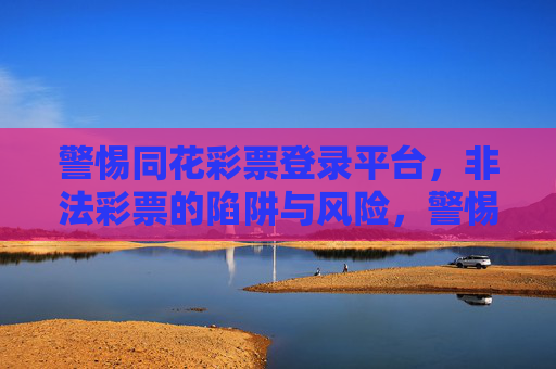 警惕同花彩票登录平台,非法彩票的陷阱与风险,警惕同花彩票登录平台,非法彩票的陷阱与风险 警惕同花彩票登录平台,非法彩票的陷阱与风险,警惕同花彩票登录平台,非法彩票的陷阱与风险