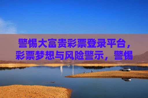警惕大富贵彩票登录平台,彩票梦想与风险警示,警惕大富贵彩票登录平台,彩票梦想与风险警示 警惕大富贵彩票登录平台,彩票梦想与风险警示,警惕大富贵彩票登录平台,彩票梦想与风险警示