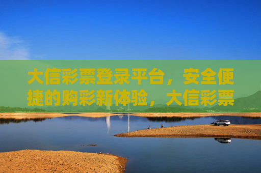 大信彩票登录平台，安全便捷的购彩新体验，大信彩票登录平台，安全便捷的购彩新体验