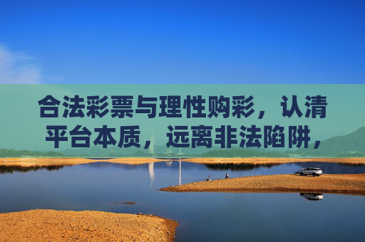 合法彩票与理性购彩，认清平台本质，远离非法陷阱，合法彩票理性购彩，认清平台本质远离非法陷阱
