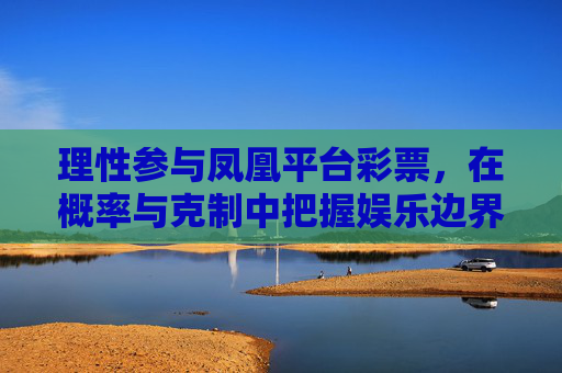 理性参与凤凰平台彩票，在概率与克制中把握娱乐边界