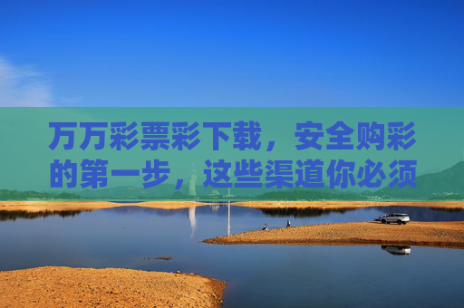 万万彩票彩下载，安全购彩的第一步，这些渠道你必须知道！万万彩票彩下载，安全购彩第一步，这些渠道必看！