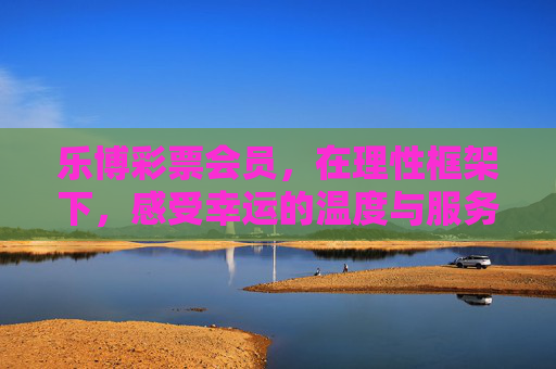 乐博彩票会员，在理性框架下，感受幸运的温度与服务的深度，乐博会员，理性中的幸运温度与服务深度