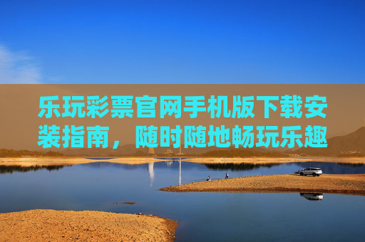 乐玩彩票官网手机版下载安装指南,随时随地畅玩乐趣,乐玩彩票手机版下载安装指南,随时随地畅玩乐趣 乐玩彩票官网手机版下载安装指南,随时随地畅玩乐趣,乐玩彩票手机版下载安装指南,随时随地畅玩乐趣