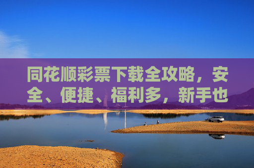 同花顺彩票下载全攻略，安全、便捷、福利多，新手也能轻松上手，同花顺彩票下载全攻略，安全便捷福利多，新手轻松上手