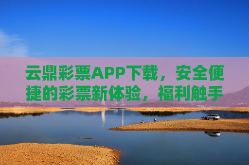 云鼎彩票APP下载,安全便捷的彩票新体验,福利触手可及,云鼎彩票APP下载,安全便捷,福利触手可及 云鼎彩票APP下载,安全便捷的彩票新体验,福利触手可及,云鼎彩票APP下载,安全便捷,福利触手可及